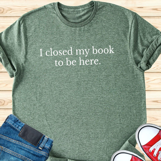 I closed my book to be here T-Shirt